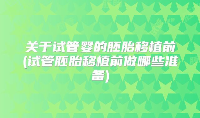 关于试管婴的胚胎移植前(试管胚胎移植前做哪些准备)
