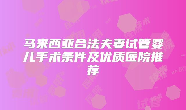 马来西亚合法夫妻试管婴儿手术条件及优质医院推荐