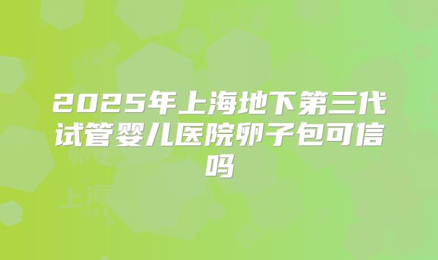2025年上海地下第三代试管婴儿医院卵子包可信吗