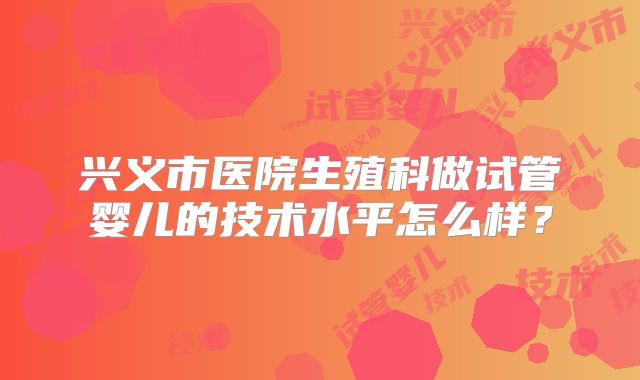 兴义市医院生殖科做试管婴儿的技术水平怎么样?