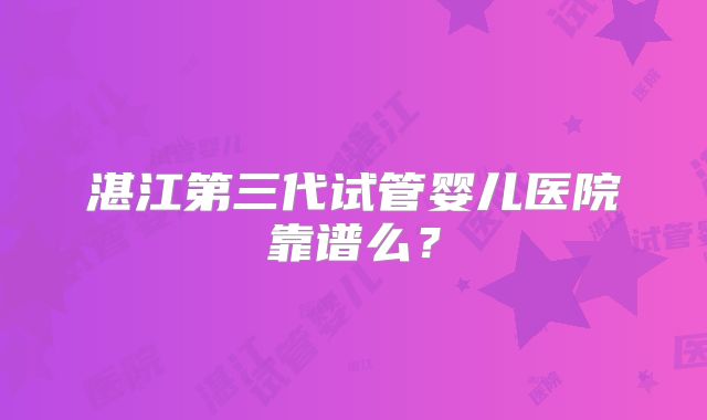 湛江第三代试管婴儿医院靠谱么？