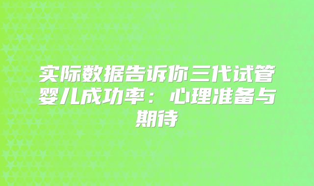 实际数据告诉你三代试管婴儿成功率：心理准备与期待