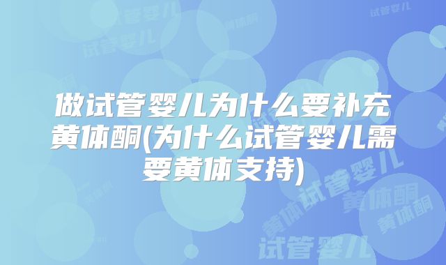 做试管婴儿为什么要补充黄体酮(为什么试管婴儿需要黄体支持)