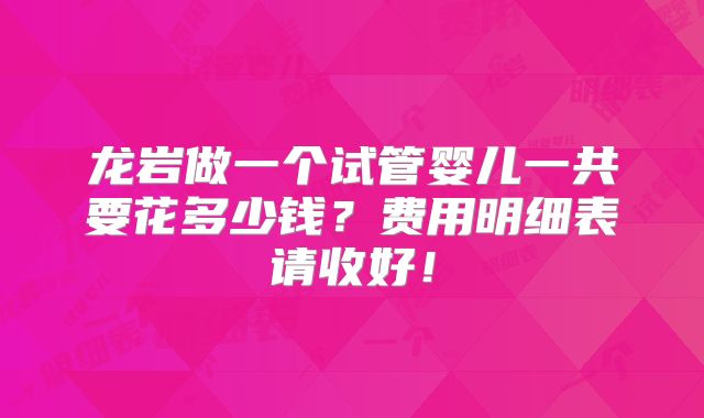 龙岩做一个试管婴儿一共要花多少钱？费用明细表请收好！