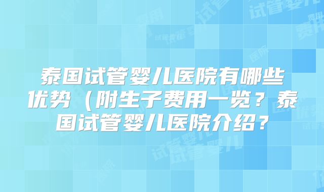 泰国试管婴儿医院有哪些优势（附生子费用一览？泰国试管婴儿医院介绍？