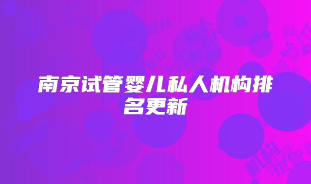 南京试管婴儿私人机构排名更新