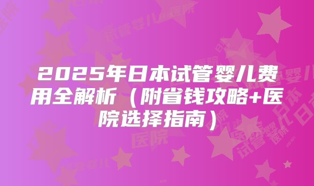 2025年日本试管婴儿费用全解析（附省钱攻略+医院选择指南）