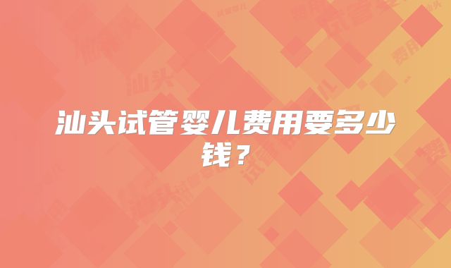 汕头试管婴儿费用要多少钱？