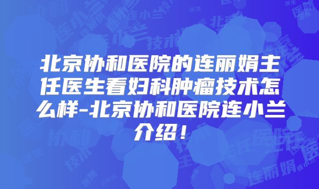 北京协和医院的连丽娟主任医生看妇科肿瘤技术怎么样-北京协和医院连小兰介绍！
