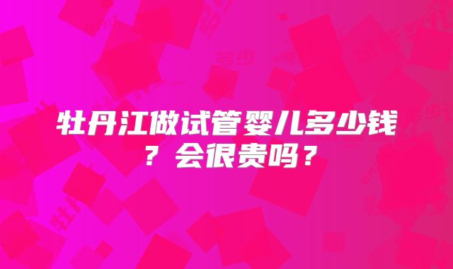 牡丹江做试管婴儿多少钱？会很贵吗？