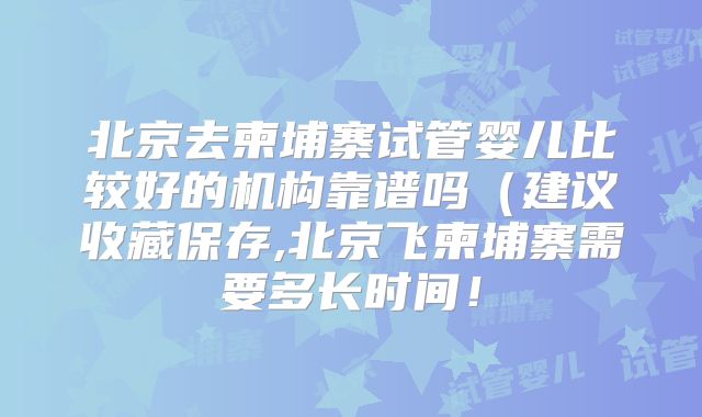 北京去柬埔寨试管婴儿比较好的机构靠谱吗(建议收藏保存,北京飞柬埔寨需要多长时间!