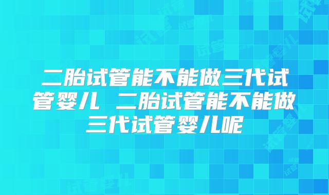 二胎试管能不能做三代试管婴儿 二胎试管能不能做三代试管婴儿呢