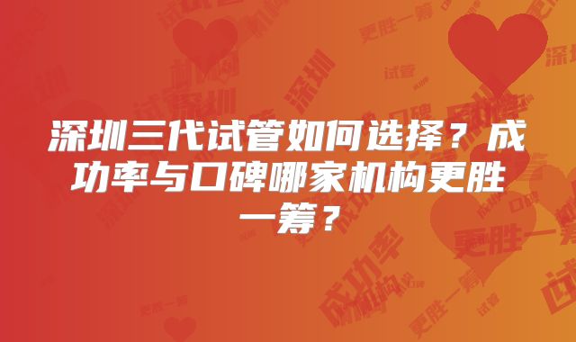 深圳三代试管如何选择？成功率与口碑哪家机构更胜一筹？
