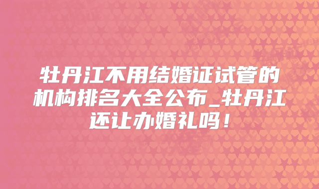牡丹江不用结婚证试管的机构排名大全公布_牡丹江还让办婚礼吗！