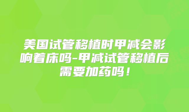 美国试管移植时甲减会影响着床吗-甲减试管移植后需要加药吗！