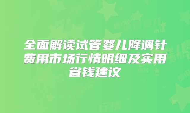 全面解读试管婴儿降调针费用市场行情明细及实用省钱建议