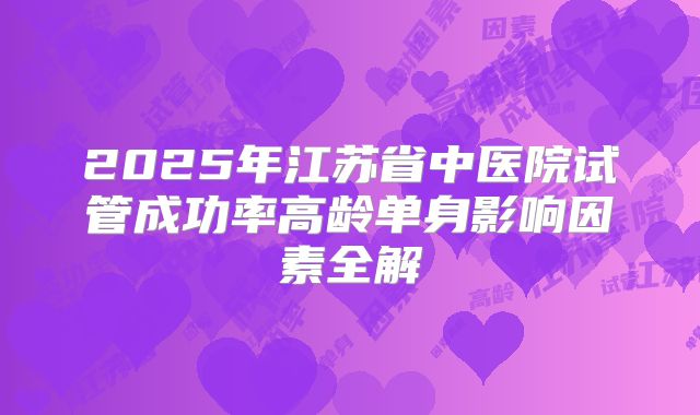 2025年江苏省中医院试管成功率高龄单身影响因素全解