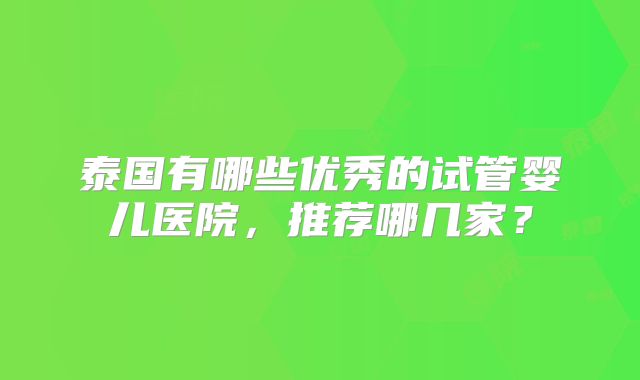 泰国有哪些优秀的试管婴儿医院,推荐哪几家?