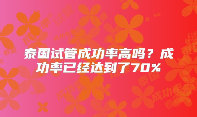 泰国试管成功率高吗？成功率已经达到了70%