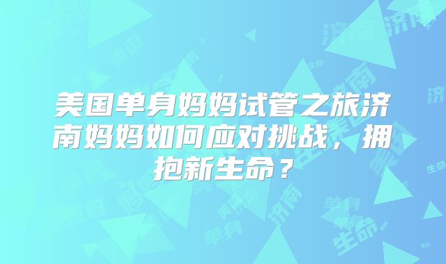 美国单身妈妈试管之旅济南妈妈如何应对挑战，拥抱新生命？