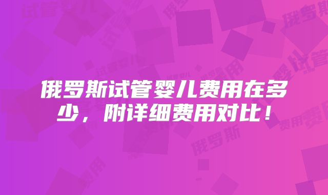 俄罗斯试管婴儿费用在多少，附详细费用对比！