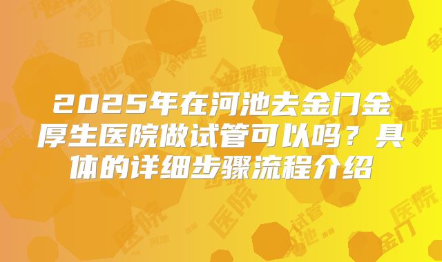 2025年在河池去金门金厚生医院做试管可以吗？具体的详细步骤流程介绍