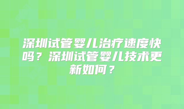 深圳试管婴儿治疗速度快吗？深圳试管婴儿技术更新如何？
