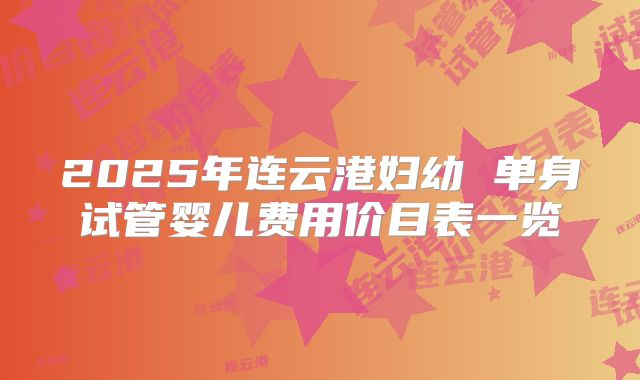 2025年连云港妇幼 单身试管婴儿费用价目表一览