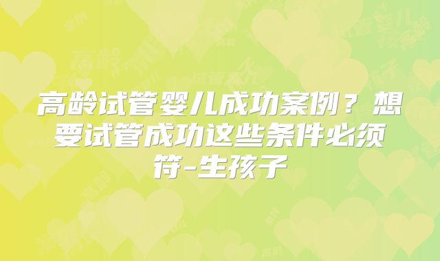 高龄试管婴儿成功案例？想要试管成功这些条件必须符-生孩子