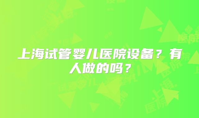 上海试管婴儿医院设备?有人做的吗?