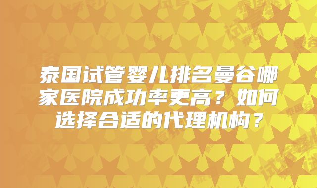 泰国试管婴儿排名曼谷哪家医院成功率更高？如何选择合适的代理机构？