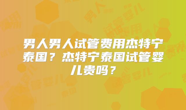 男人男人试管费用杰特宁泰国？杰特宁泰国试管婴儿贵吗？