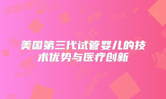 美国第三代试管婴儿的技术优势与医疗创新