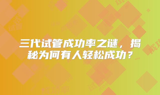 三代试管成功率之谜，揭秘为何有人轻松成功？