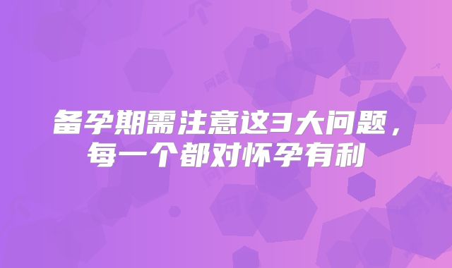 备孕期需注意这3大问题，每一个都对怀孕有利