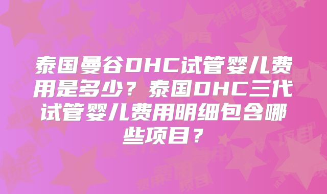 泰国曼谷DHC试管婴儿费用是多少？泰国DHC三代试管婴儿费用明细包含哪些项目？