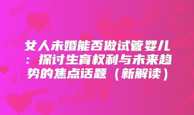 女人未婚能否做试管婴儿：探讨生育权利与未来趋势的焦点话题（新解读）