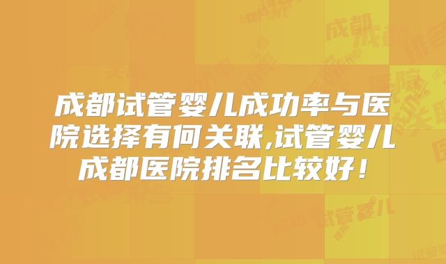 成都试管婴儿成功率与医院选择有何关联,试管婴儿成都医院排名比较好！