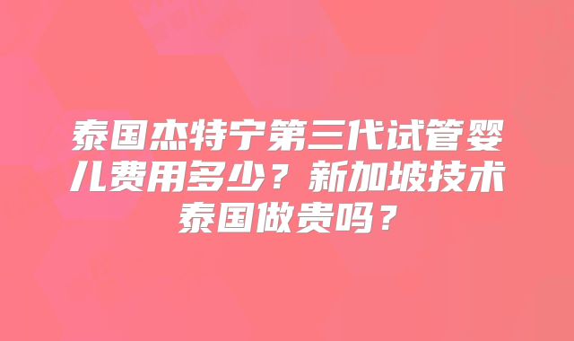泰国杰特宁第三代试管婴儿费用多少？新加坡技术泰国做贵吗？