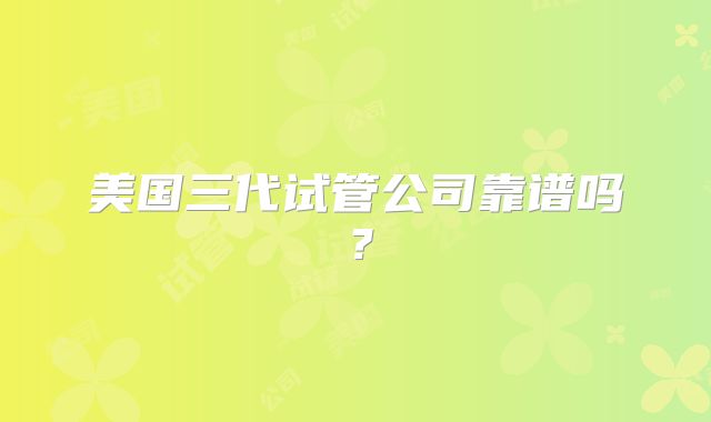美国三代试管公司靠谱吗？