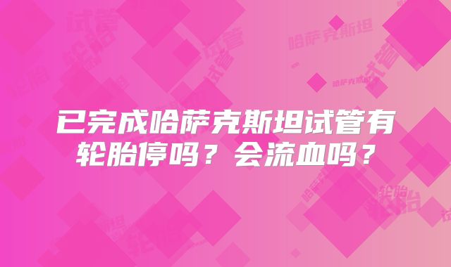 已完成哈萨克斯坦试管有轮胎停吗？会流血吗？