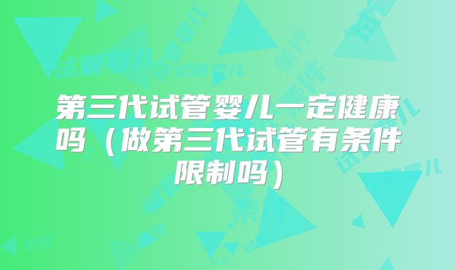 第三代试管婴儿一定健康吗（做第三代试管有条件限制吗）