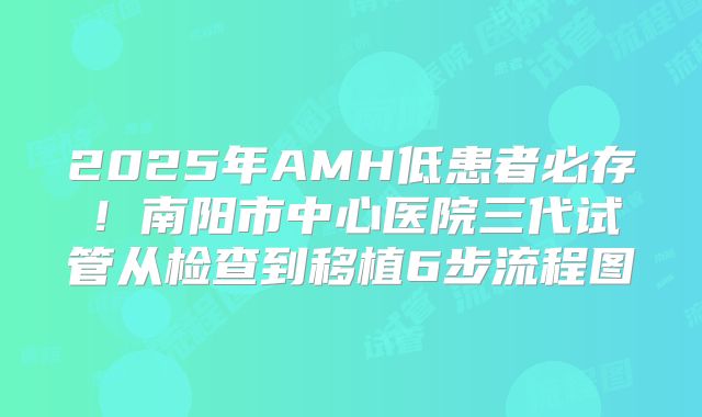 2025年AMH低患者必存！南阳市中心医院三代试管从检查到移植6步流程图