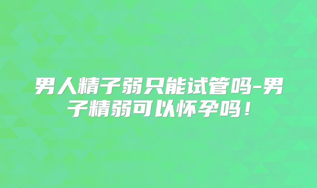 男人精子弱只能试管吗-男子精弱可以怀孕吗！
