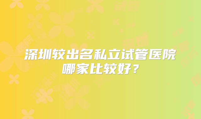 深圳较出名私立试管医院哪家比较好？