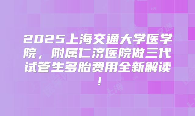 2025上海交通大学医学院，附属仁济医院做三代试管生多胎费用全新解读！