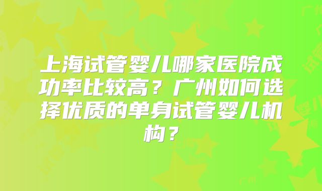 上海试管婴儿哪家医院成功率比较高？广州如何选择优质的单身试管婴儿机构？