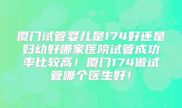 厦门试管婴儿是174好还是妇幼好哪家医院试管成功率比较高！厦门174做试管哪个医生好！
