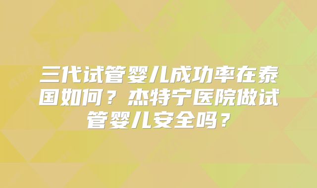 三代试管婴儿成功率在泰国如何？杰特宁医院做试管婴儿安全吗？
