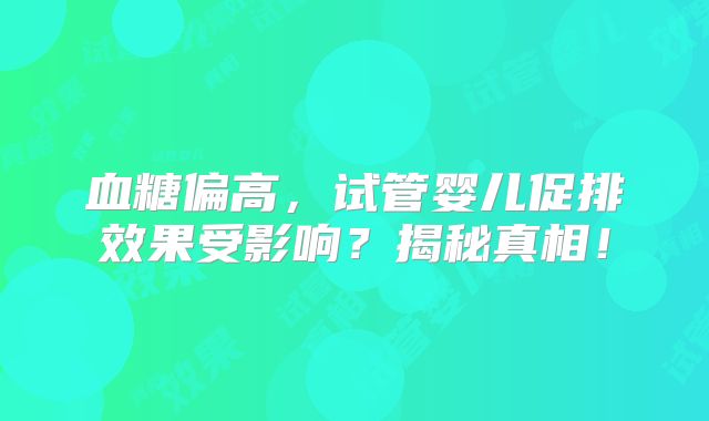 血糖偏高，试管婴儿促排效果受影响？揭秘真相！